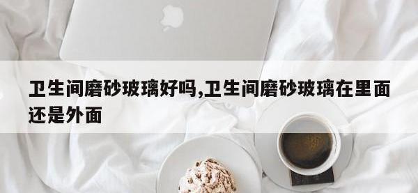 卫生间磨砂玻璃好吗,卫生间磨砂玻璃在里面还是外面
