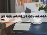 卫生间磨砂玻璃好吗,卫生间磨砂玻璃好吗安全吗