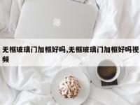无框玻璃门加框好吗,无框玻璃门加框好吗视频