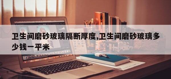 卫生间磨砂玻璃隔断厚度,卫生间磨砂玻璃多少钱一平米
