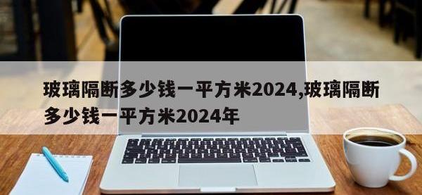 玻璃隔断多少钱一平方米2024,玻璃隔断多少钱一平方米2024年