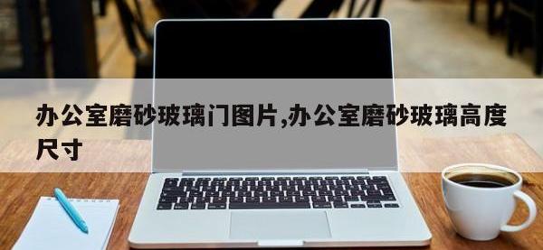 办公室磨砂玻璃门图片,办公室磨砂玻璃高度尺寸