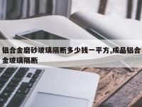 铝合金磨砂玻璃隔断多少钱一平方,成品铝合金玻璃隔断