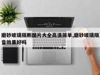 磨砂玻璃隔断图片大全高清简单,磨砂玻璃隔音效果好吗