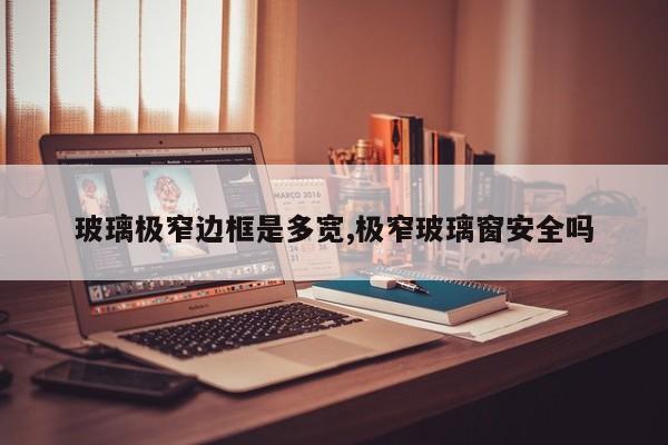 玻璃极窄边框是多宽,极窄玻璃窗安全吗