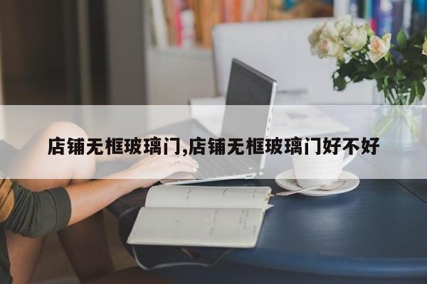 店铺无框玻璃门,店铺无框玻璃门好不好