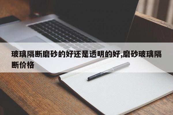 玻璃隔断磨砂的好还是透明的好,磨砂玻璃隔断价格