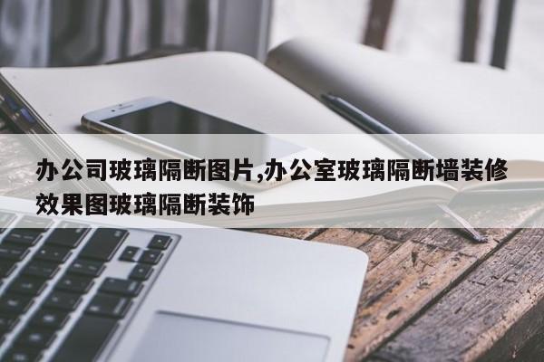 办公司玻璃隔断图片,办公室玻璃隔断墙装修效果图玻璃隔断装饰