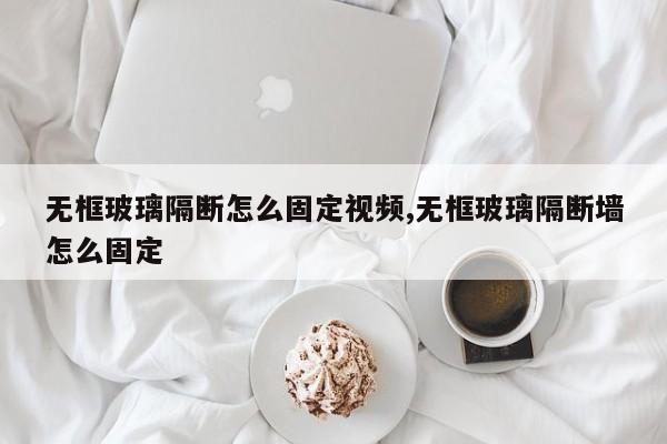 无框玻璃隔断怎么固定视频,无框玻璃隔断墙怎么固定